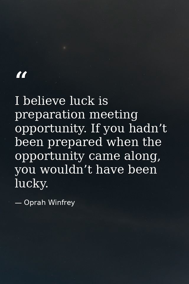 I believe luck is preparation meeting opportunity. If you hadn’t been prepared when the opportunity came along, you woul — Oprah Winfrey