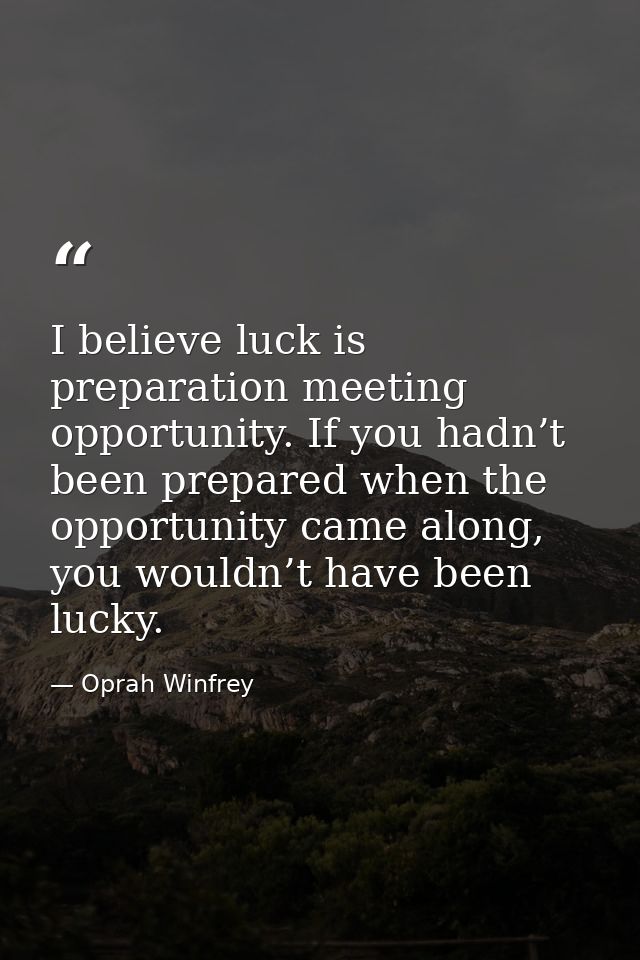 I believe luck is preparation meeting opportunity. If you hadn’t been prepared when the opportunity came along, you woul — Oprah Winfrey