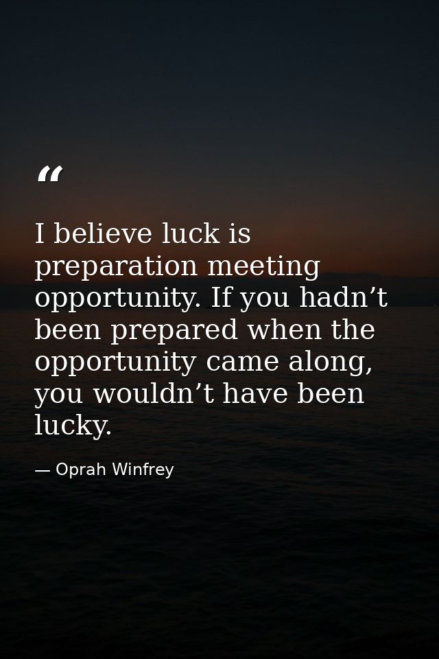 I believe luck is preparation meeting opportunity. If you hadn’t been prepared when the opportunity came along, you woul — Oprah Winfrey