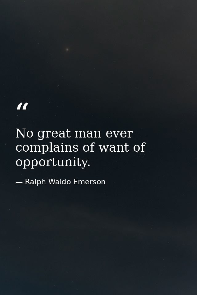 No great man ever complains of want of opportunity. — Ralph Waldo Emerson