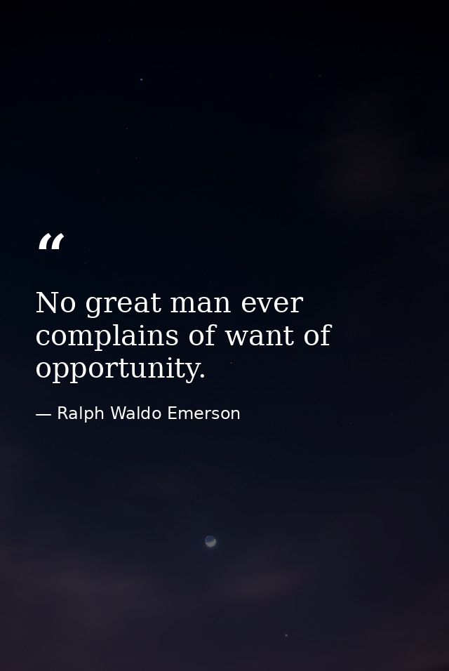 No great man ever complains of want of opportunity. — Ralph Waldo Emerson