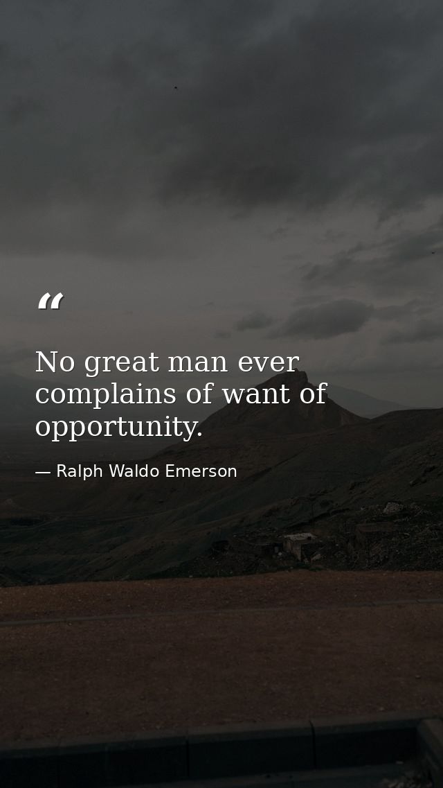 No great man ever complains of want of opportunity. — Ralph Waldo Emerson
