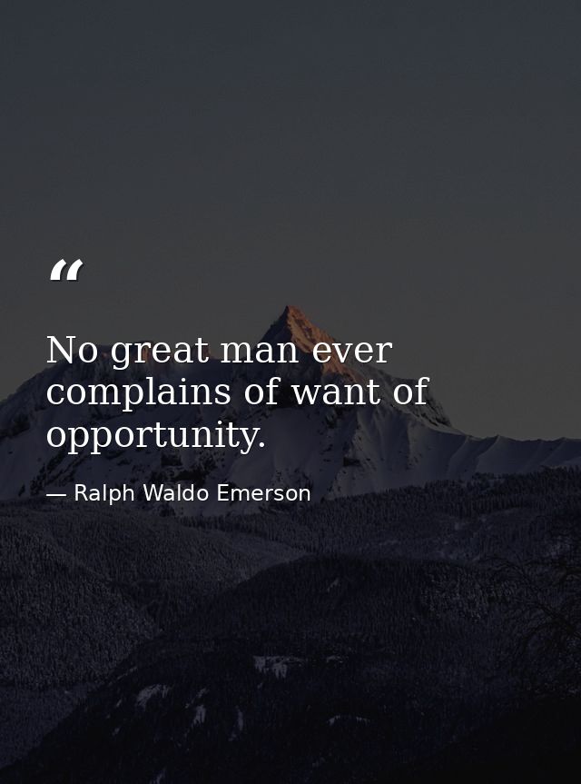 No great man ever complains of want of opportunity. — Ralph Waldo Emerson