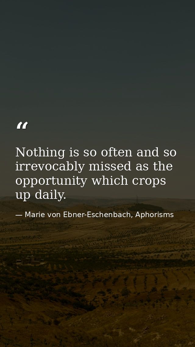 Nothing is so often and so irrevocably missed as the opportunity which crops up daily. — Marie von Ebner-Eschenbach, Aphorisms