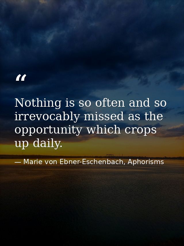 Nothing is so often and so irrevocably missed as the opportunity which crops up daily. — Marie von Ebner-Eschenbach, Aphorisms