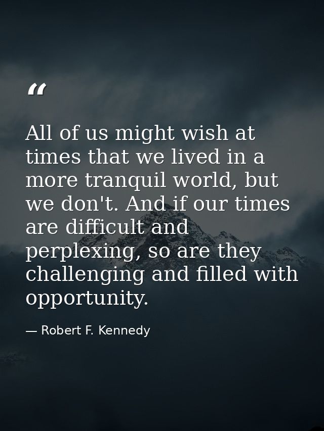 All of us might wish at times that we lived in a more tranquil world, but we don't. And if our times are difficult and p — Robert F. Kennedy