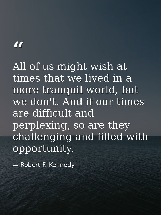 All of us might wish at times that we lived in a more tranquil world, but we don't. And if our times are difficult and p — Robert F. Kennedy