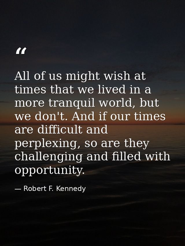 All of us might wish at times that we lived in a more tranquil world, but we don't. And if our times are difficult and p — Robert F. Kennedy