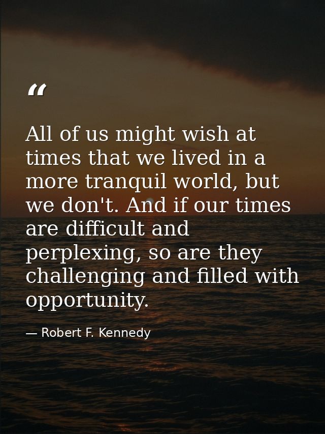 All of us might wish at times that we lived in a more tranquil world, but we don't. And if our times are difficult and p — Robert F. Kennedy