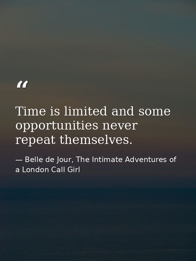 Time is limited and some opportunities never repeat themselves. — Belle de Jour, The Intimate Adventures of a London Call Girl