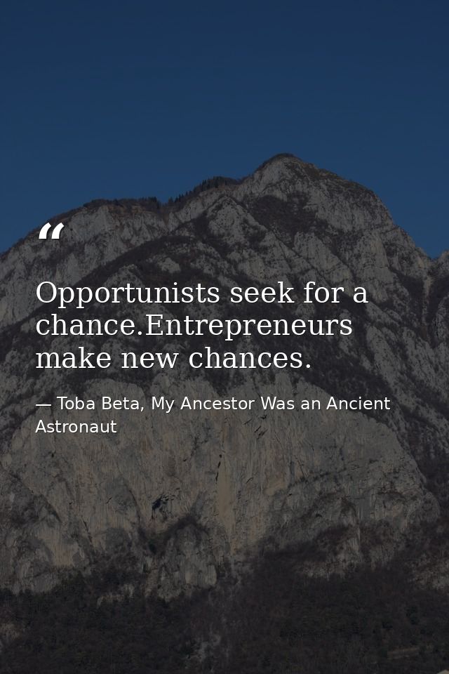 Opportunists seek for a chance.Entrepreneurs make new chances. — Toba Beta, My Ancestor Was an Ancient Astronaut