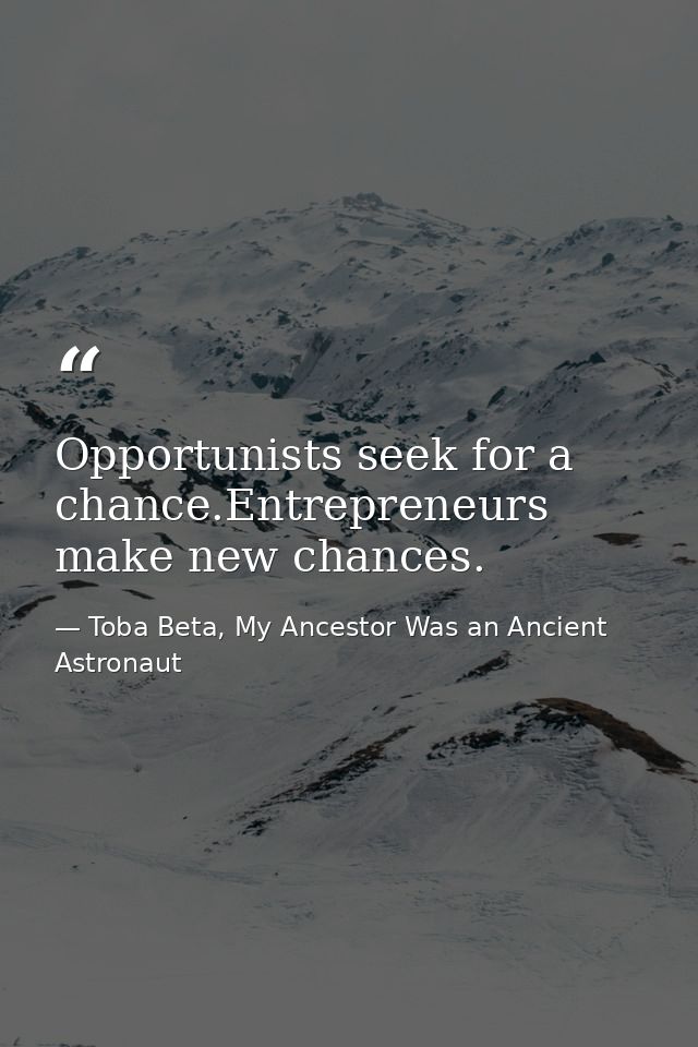 Opportunists seek for a chance.Entrepreneurs make new chances. — Toba Beta, My Ancestor Was an Ancient Astronaut