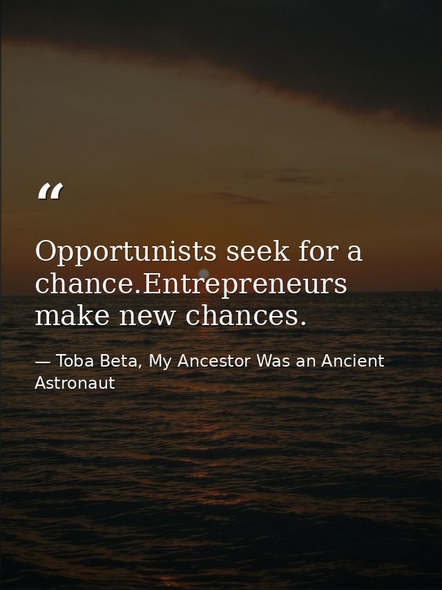 Opportunists seek for a chance.Entrepreneurs make new chances. — Toba Beta, My Ancestor Was an Ancient Astronaut