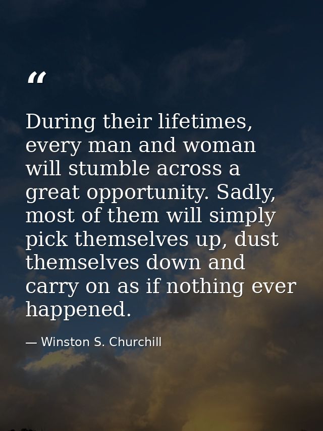 During their lifetimes, every man and woman will stumble across a great opportunity. Sadly, most of them will simply pic — Winston S. Churchill