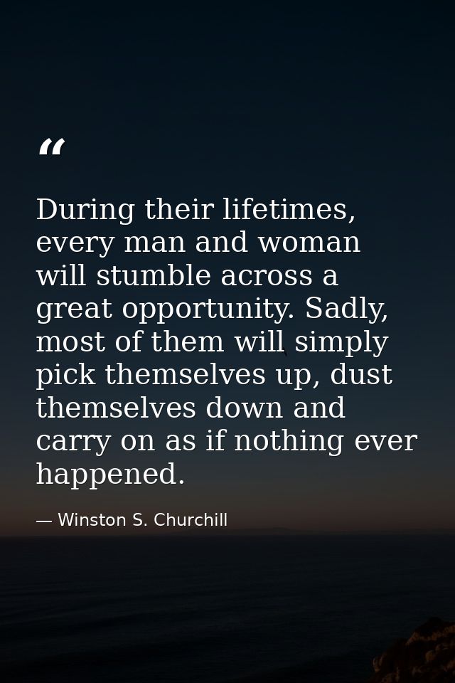 During their lifetimes, every man and woman will stumble across a great opportunity. Sadly, most of them will simply pic — Winston S. Churchill