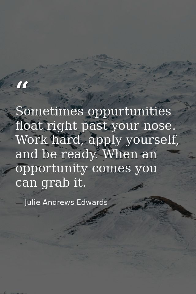 Sometimes oppurtunities float right past your nose. Work hard, apply yourself, and be ready. When an opportunity comes y — Julie Andrews Edwards