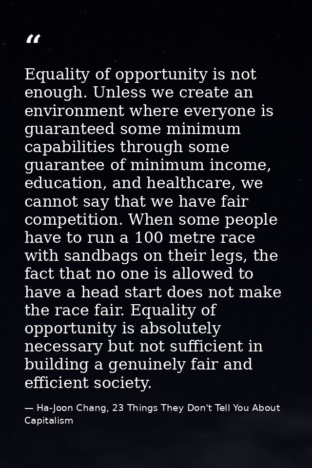 Equality of opportunity is not enough. Unless we create an environment where everyone is guaranteed some minimum capabil — Ha-Joon Chang, 23 Things They Don't Tell You About Capitalism