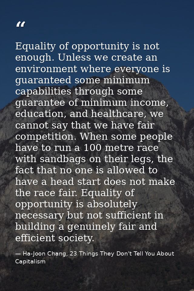 Equality of opportunity is not enough. Unless we create an environment where everyone is guaranteed some minimum capabil — Ha-Joon Chang, 23 Things They Don't Tell You About Capitalism