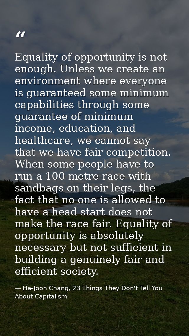 Equality of opportunity is not enough. Unless we create an environment where everyone is guaranteed some minimum capabil — Ha-Joon Chang, 23 Things They Don't Tell You About Capitalism