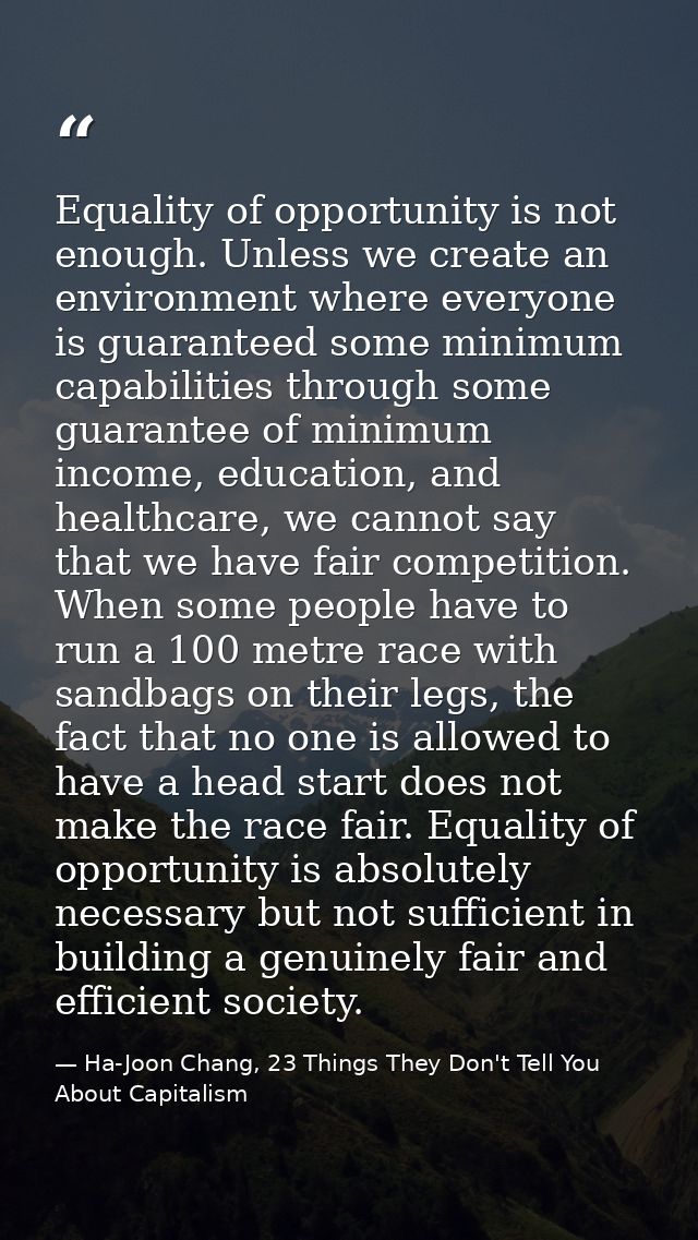 Equality of opportunity is not enough. Unless we create an environment where everyone is guaranteed some minimum capabil — Ha-Joon Chang, 23 Things They Don't Tell You About Capitalism