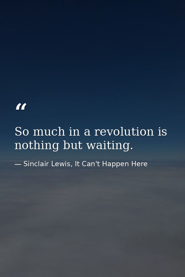 So much in a revolution is nothing but waiting. — Sinclair Lewis, It Can't Happen Here