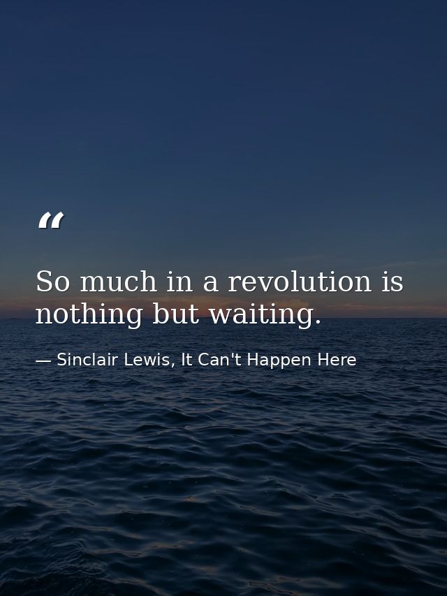 So much in a revolution is nothing but waiting. — Sinclair Lewis, It Can't Happen Here