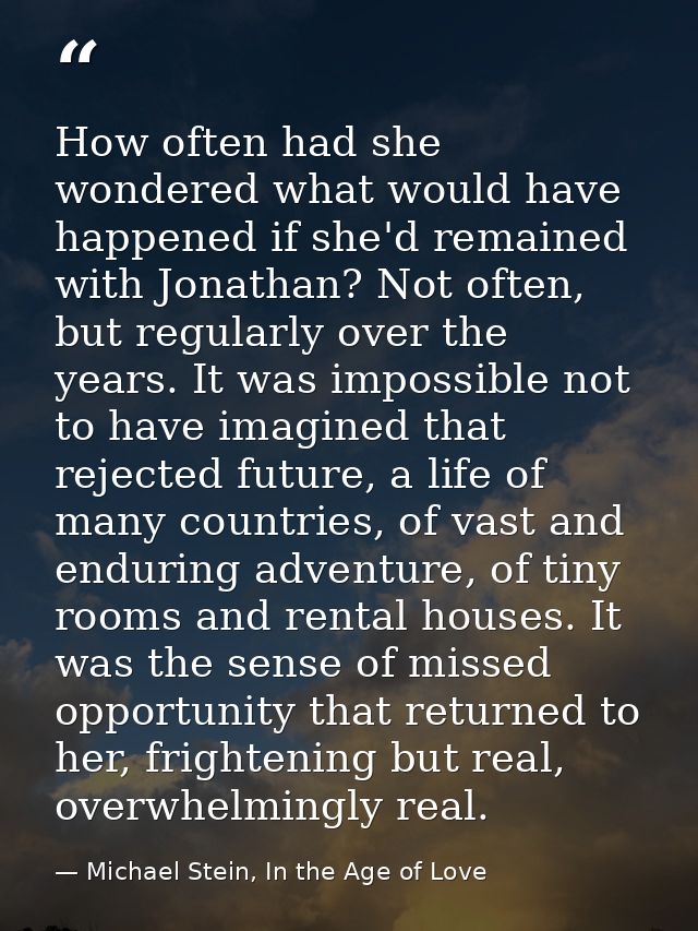 How often had she wondered what would have happened if she'd remained with Jonathan? Not often, but regularly over the y — Michael Stein, In the Age of Love
