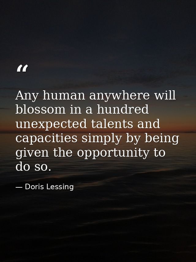 Any human anywhere will blossom in a hundred unexpected talents and capacities simply by being given the opportunity to  — Doris Lessing