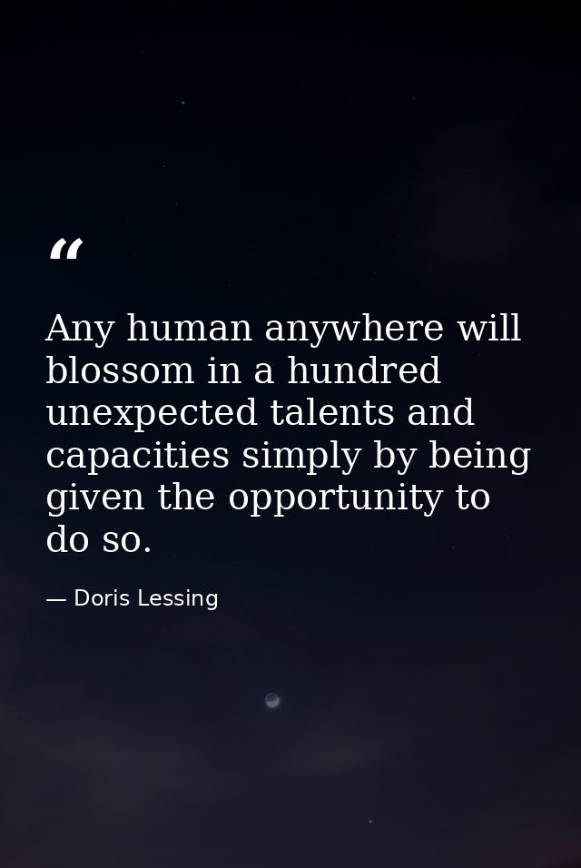 Any human anywhere will blossom in a hundred unexpected talents and capacities simply by being given the opportunity to  — Doris Lessing