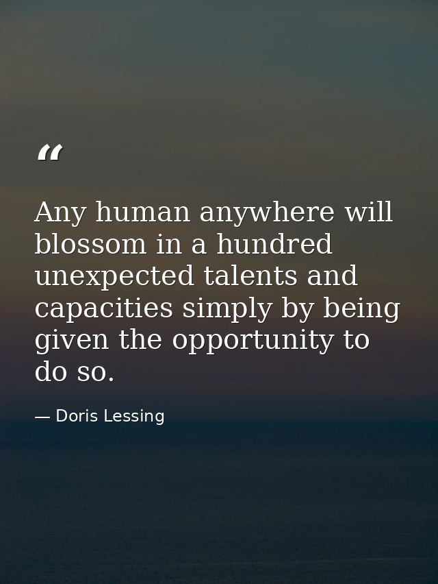 Any human anywhere will blossom in a hundred unexpected talents and capacities simply by being given the opportunity to  — Doris Lessing