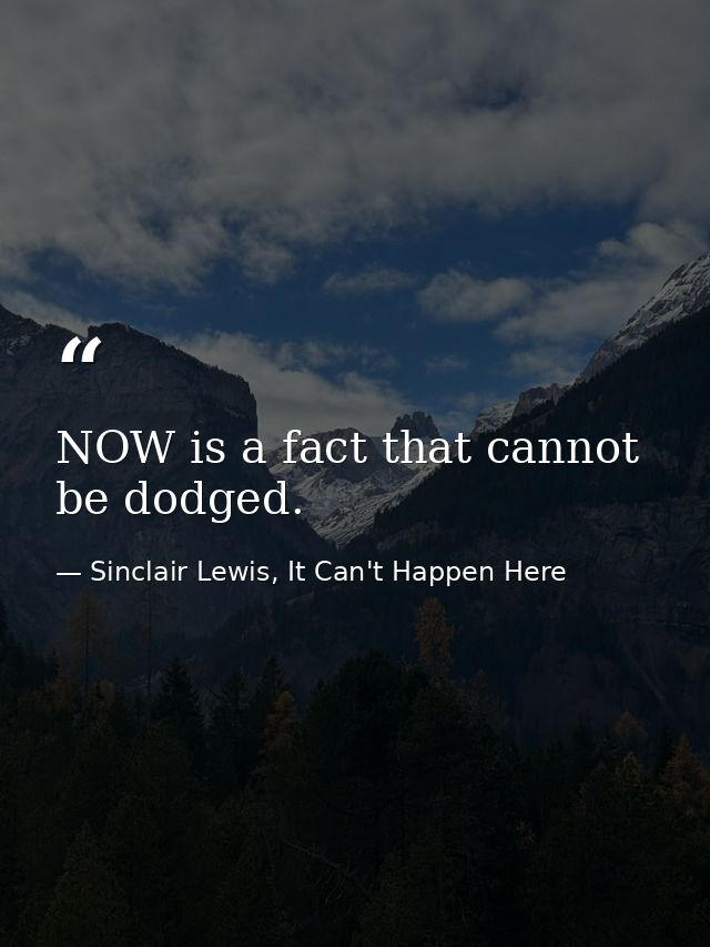 NOW is a fact that cannot be dodged. — Sinclair Lewis, It Can't Happen Here