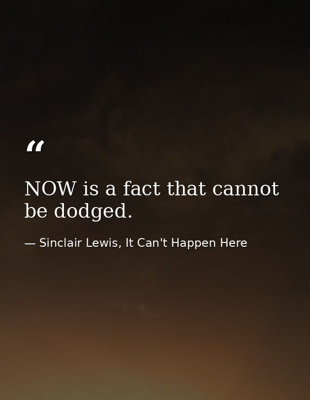 NOW is a fact that cannot be dodged. — Sinclair Lewis, It Can't Happen Here