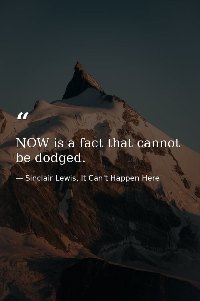 NOW is a fact that cannot be dodged. — Sinclair Lewis, It Can't Happen Here