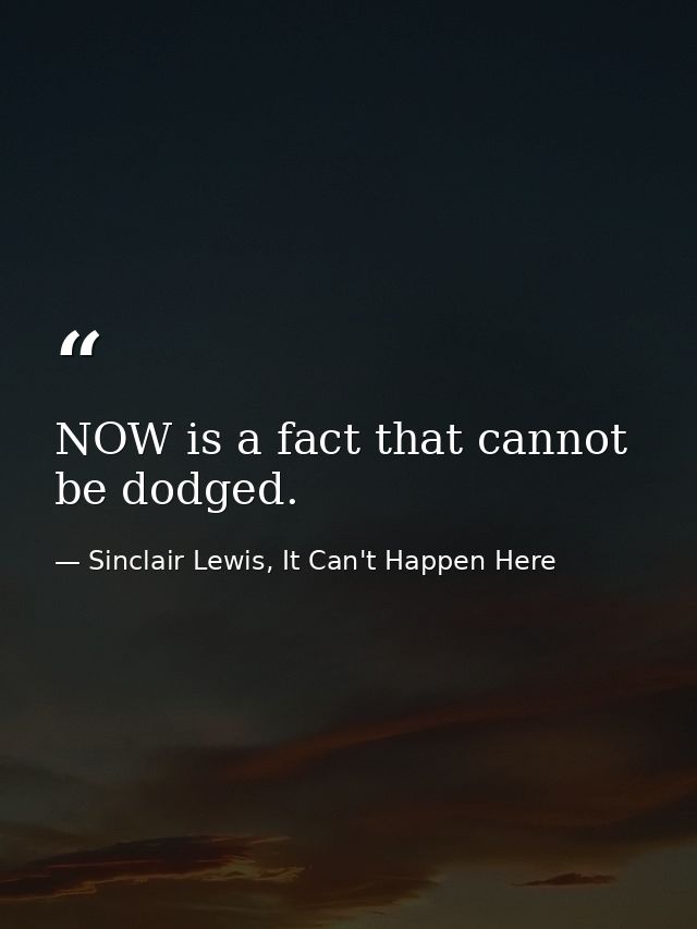 NOW is a fact that cannot be dodged. — Sinclair Lewis, It Can't Happen Here