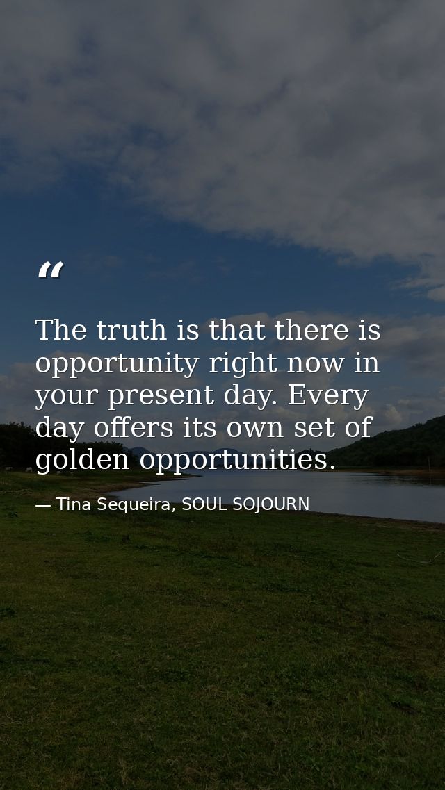 The truth is that there is opportunity right now in your present day. Every day offers its own set of golden opportuniti — Tina Sequeira, SOUL SOJOURN
