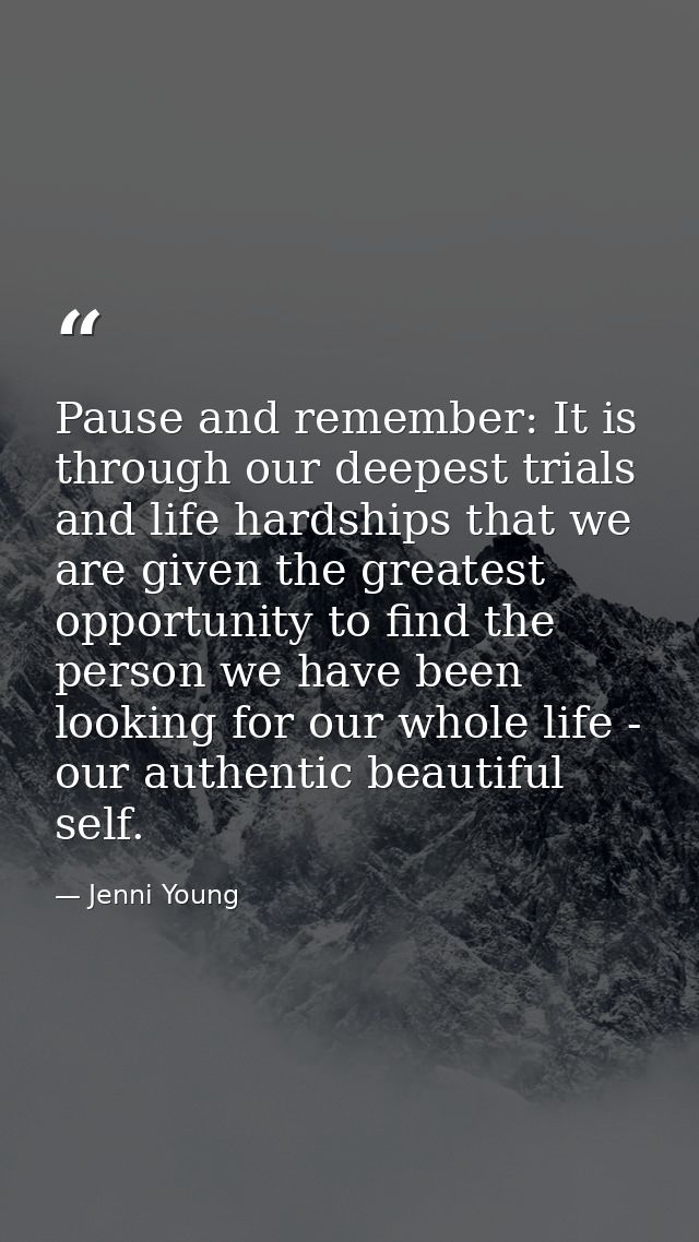 Pause and remember: It is through our deepest trials and life hardships that we are given the greatest opportunity to fi — Jenni Young