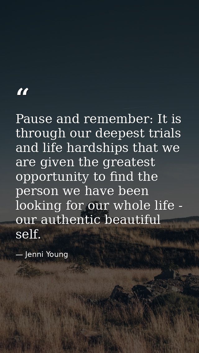 Pause and remember: It is through our deepest trials and life hardships that we are given the greatest opportunity to fi — Jenni Young