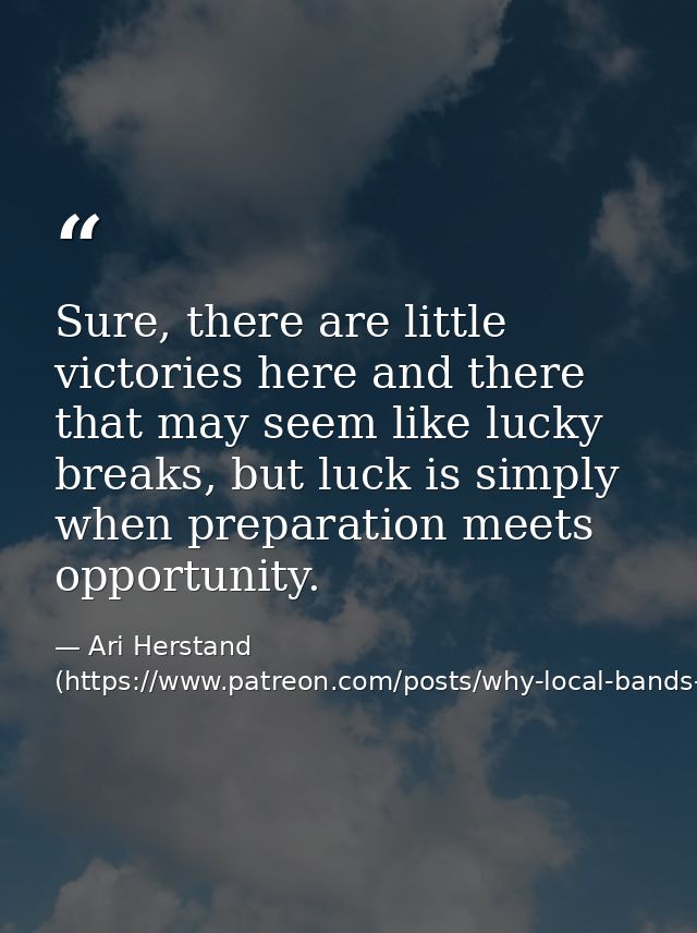 Sure, there are little victories here and there that may seem like lucky breaks, but luck is simply when preparation mee — Ari Herstand (https://www.patreon.com/posts/why-local-bands-6884395)