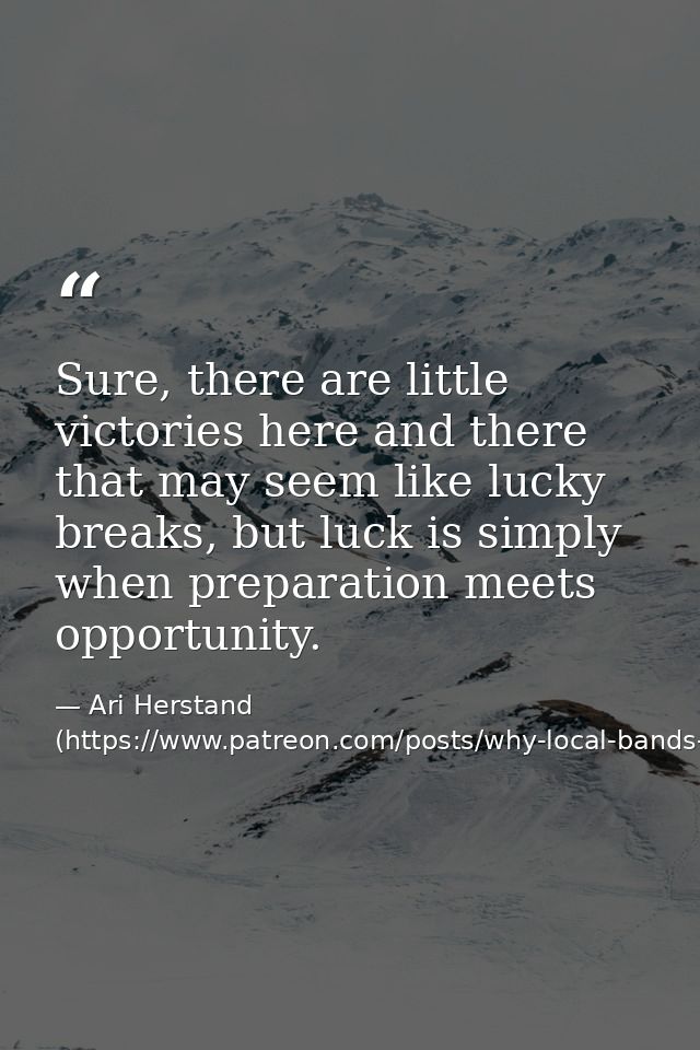 Sure, there are little victories here and there that may seem like lucky breaks, but luck is simply when preparation mee — Ari Herstand (https://www.patreon.com/posts/why-local-bands-6884395)