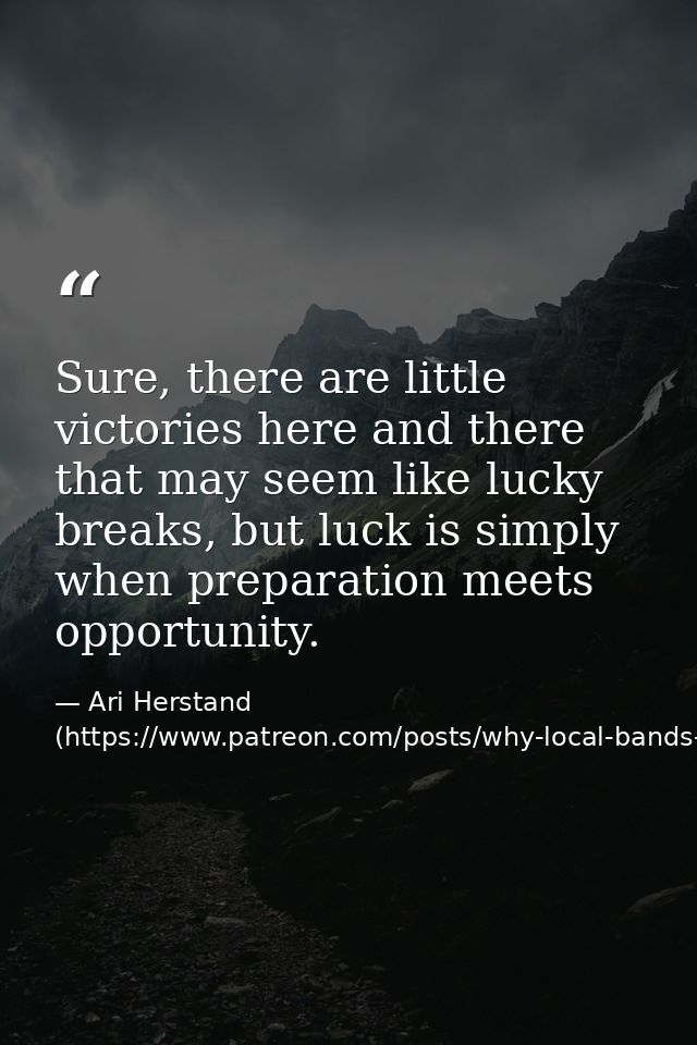 Sure, there are little victories here and there that may seem like lucky breaks, but luck is simply when preparation mee — Ari Herstand (https://www.patreon.com/posts/why-local-bands-6884395)