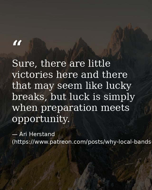 Sure, there are little victories here and there that may seem like lucky breaks, but luck is simply when preparation mee — Ari Herstand (https://www.patreon.com/posts/why-local-bands-6884395)