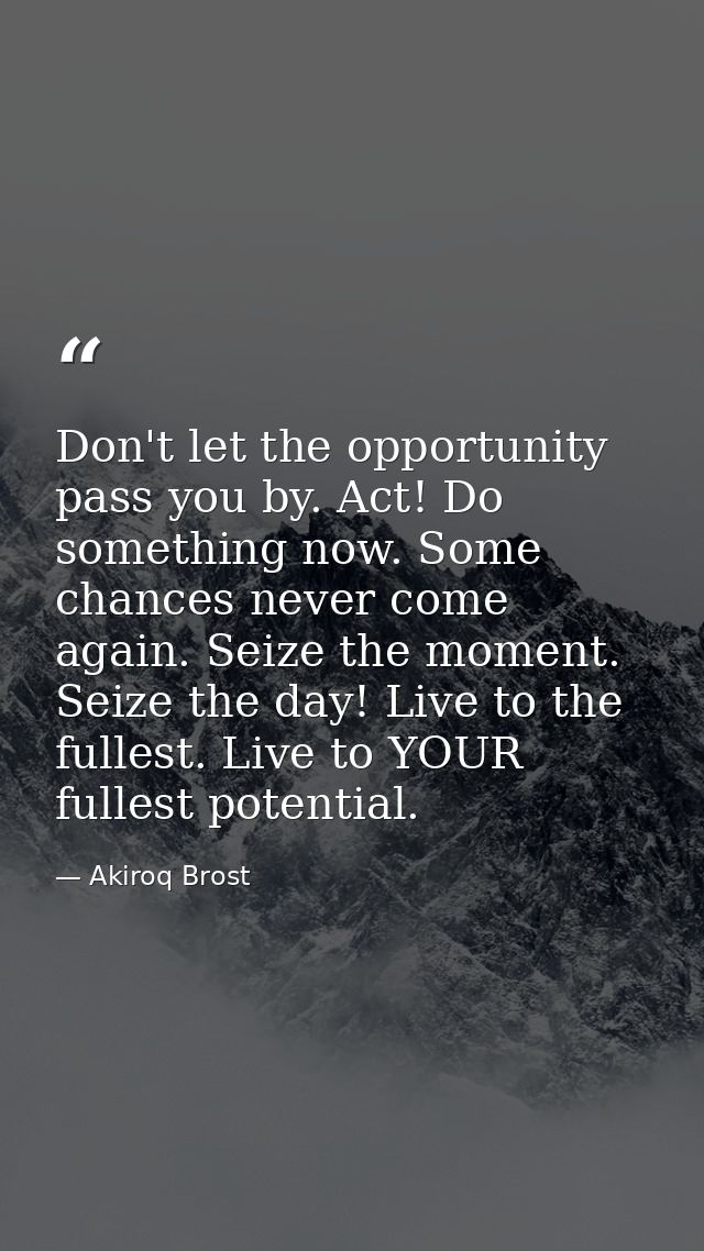 Don't let the opportunity pass you by. Act! Do something now. Some chances never come again. Seize the moment. Seize the — Akiroq Brost