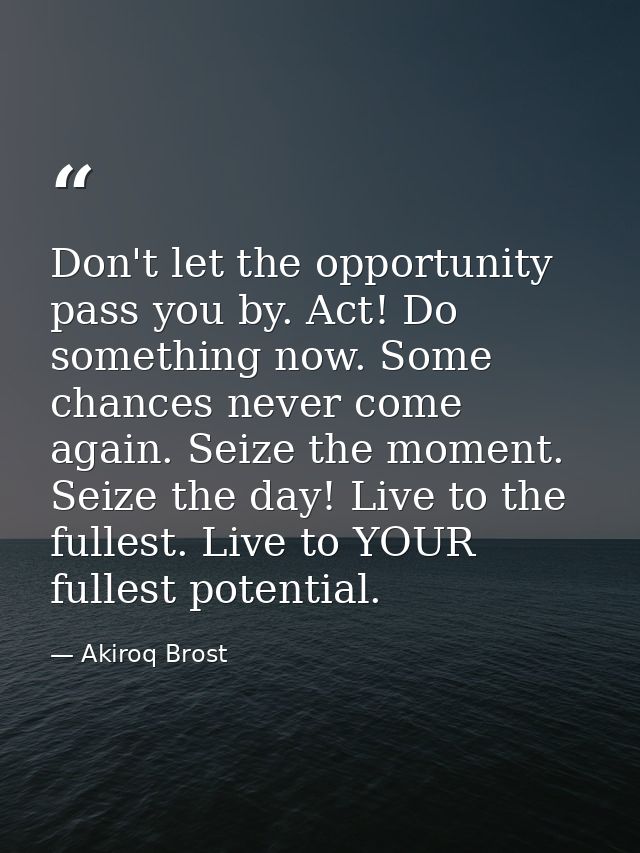 Don't let the opportunity pass you by. Act! Do something now. Some chances never come again. Seize the moment. Seize the — Akiroq Brost