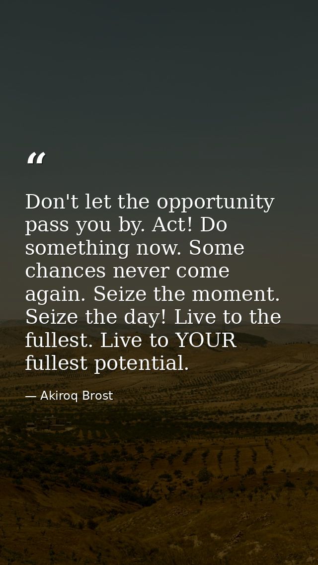 Don't let the opportunity pass you by. Act! Do something now. Some chances never come again. Seize the moment. Seize the — Akiroq Brost