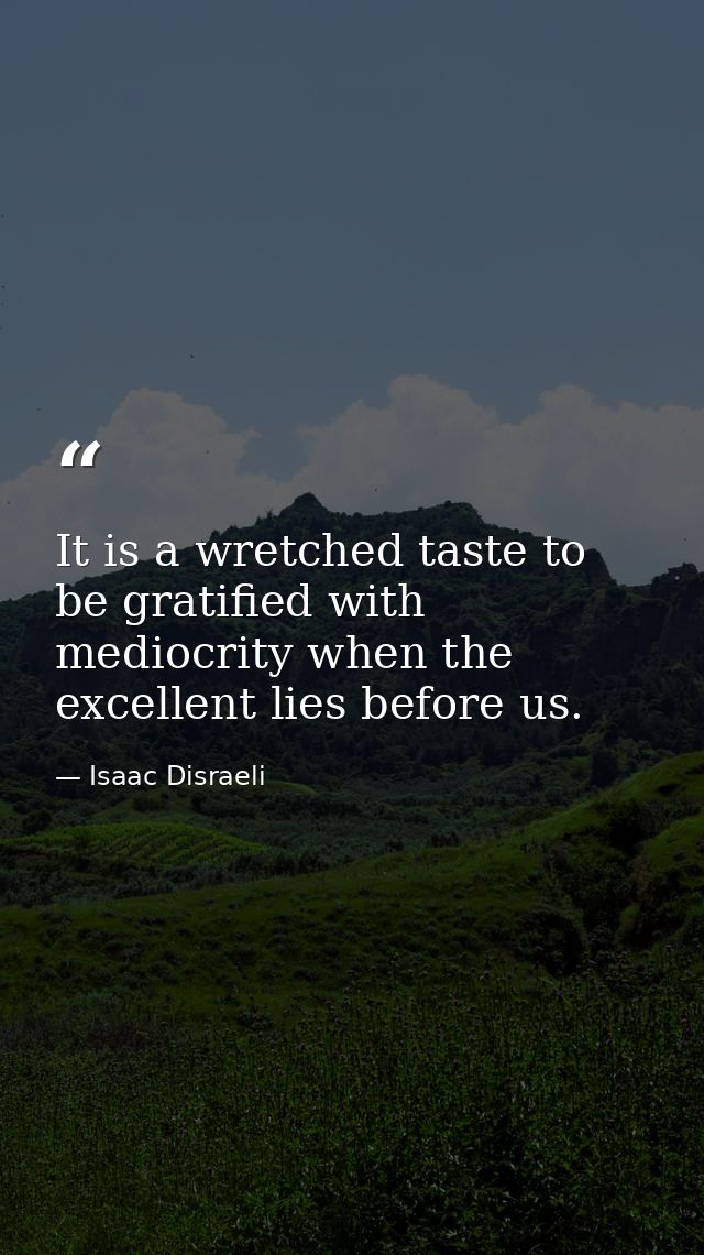 It is a wretched taste to be gratified with mediocrity when the excellent lies before us. — Isaac Disraeli