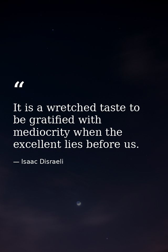 It is a wretched taste to be gratified with mediocrity when the excellent lies before us. — Isaac Disraeli