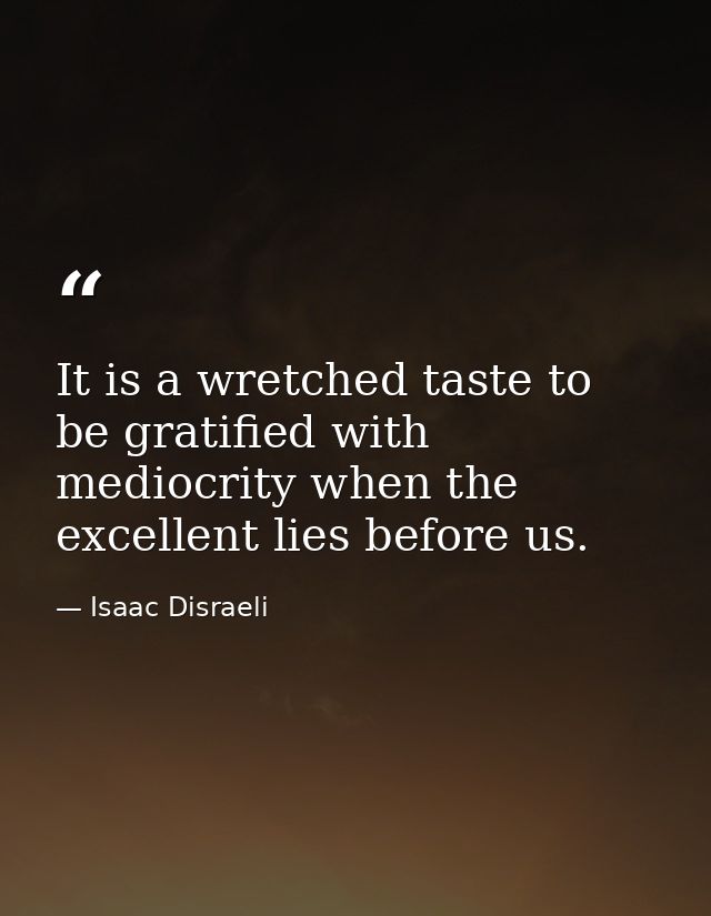 It is a wretched taste to be gratified with mediocrity when the excellent lies before us. — Isaac Disraeli