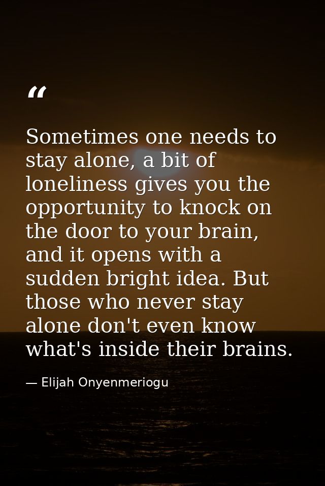 Sometimes one needs to stay alone, a bit of loneliness gives you the opportunity to knock on the door to your brain, and — Elijah Onyenmeriogu