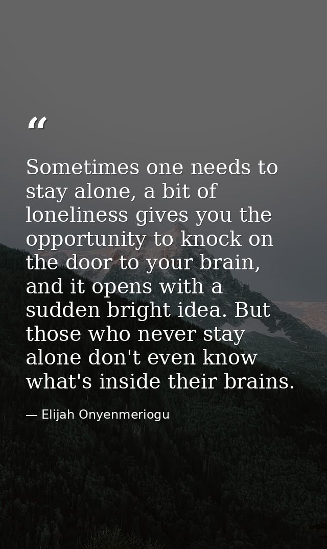 Sometimes one needs to stay alone, a bit of loneliness gives you the opportunity to knock on the door to your brain, and — Elijah Onyenmeriogu