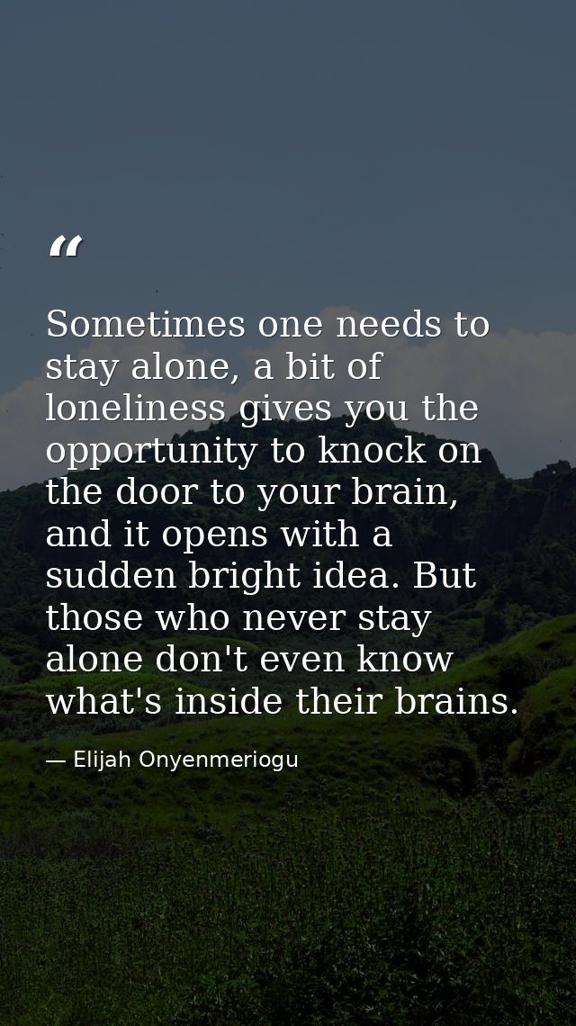 Sometimes one needs to stay alone, a bit of loneliness gives you the opportunity to knock on the door to your brain, and — Elijah Onyenmeriogu